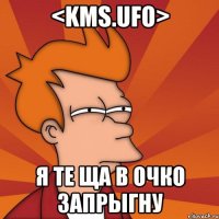 <kms.ufo> я те ща в очко запрыгну