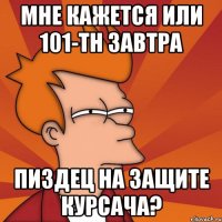 мне кажется или 101-тн завтра пиздец на защите курсача?