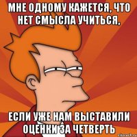 мне одному кажется, что нет смысла учиться, если уже нам выставили оценки за четверть