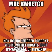 мне кажется или когда человек говорит, что не может писать пост из-за учёбы, он пиздит?