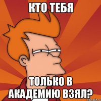 кто тебя только в академию взял?