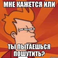 мне кажется или ты пытаешься пошутить?