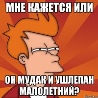 мне кажется или он мудак и ушлепан малолетний?