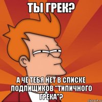 ты грек? а чё тебя нет в списке подпищиков "типичного грека"?