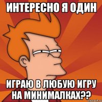 интересно я один играю в любую игру на минималках??