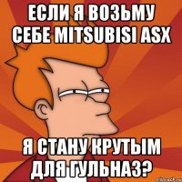 если я возьму себе mitsubisi asx я стану крутым для гульназ?