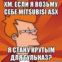 хм, если я возьму себе mitsubisi asx я стану крутым для гульназ?