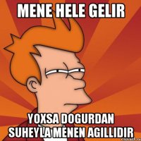 mene hele gelir yoxsa dogurdan suheyla menen agillidir