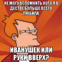 не могу вспомнить кого я в дестве больше всего любила иванушек или руки вверх?