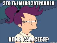 это ты меня затраллел или я сам себя?