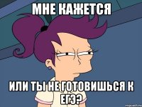 мне кажется или ты не готовишься к егэ?