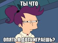 ты что опять в доту играешь?