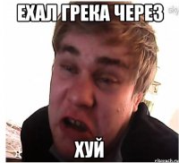ехал грека через хуй