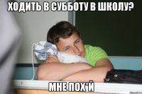 ходить в субботу в школу? мне пох*й