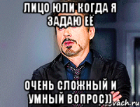 лицо юли когда я задаю её очень сложный и умный вопрос))