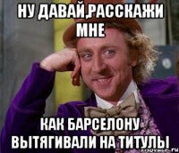 ну давай,расскажи мне как барселону вытягивали на титулы