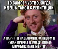 то самое чуство,когда идёшь такой с репитиции, а парняги на лавочке, с пивом в руках кричат в след" квн в биробиджане мёртв"