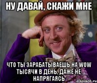 ну давай, скажи мне что ты зарабатываешь на wow тысячи в день, даже не напрягаясь