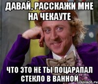 давай, расскажи мне на чекауте что это не ты поцарапал стекло в ванной