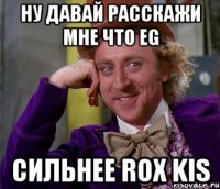 ну давай расскажи мне что eg сильнее rox kis