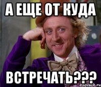 а еще от куда встречать???