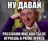 ну давай расскажи мне,как ты не играешь в prime world