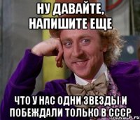 ну давайте, напишите еще что у нас одни звезды и побеждали только в ссср