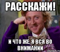 расскажи! и что же, я вся во внимании