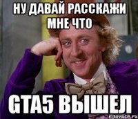 ну давай расскажи мне что gta5 вышел