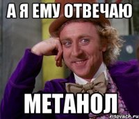 а я ему отвечаю метанол