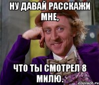 ну давай расскажи мне, что ты смотрел 8 милю.