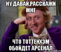 ну давай,расскажи мне что тоттенхэм обойдет арсенал