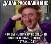 давай расскажи мне что вы не пили на последний звонок, и вобще никто не потрах.....ся