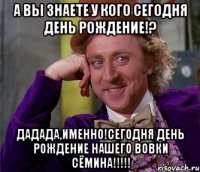 а вы знаете у кого сегодня день рождение!? дадада,именно!сегодня день рождение нашего вовки сёмина!!!