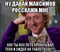 ну давай максимов росскажи мне как ты все лето прокачевал тело и сидел на таблетосах!!!