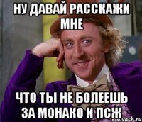 ну давай расскажи мне что тьі не болеешь за монако и псж