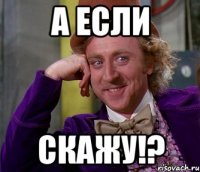 а если скажу!?