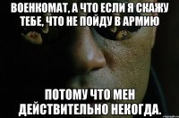 военкомат, а что если я скажу тебе, что не пойду в армию потому что мен действительно некогда.