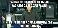 развалил к хуям реал,убрал касильяса,продал рауля не выграл лигу с мадридом,все в челси давай