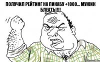 Получил рейтинг на Пикабу +1000... Мужик блеать!!!