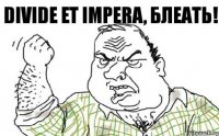 DIVIDE ET IMPERA, БЛЕАТЬ!