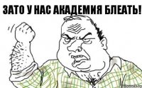 ЗАТО у нас АКАДЕМИЯ блеать!