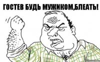 ГОСТЕВ БУДЬ МУЖИКОМ,БЛЕАТЬ!