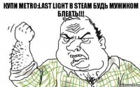 Купи Metro:Last Light в Steam Будь мужиком Блеать!!!