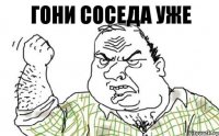 ГОНИ СОСЕДА УЖЕ