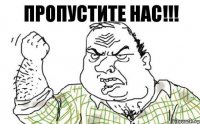 ПРОПУСТИТЕ НАС!!!