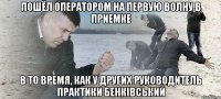 пошёл оператором на первую волну в приемке в то время, как у других руководитель практики бенківський