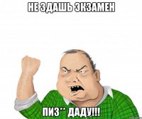 не здашь экзамен пиз** даду!!!