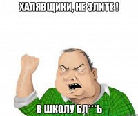 халявщики, не злите ! в школу бл***ь