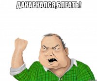 дакаркался,блеать! 